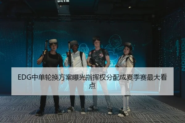 EDG中单轮换方案曝光指挥权分配成夏季赛最大看点