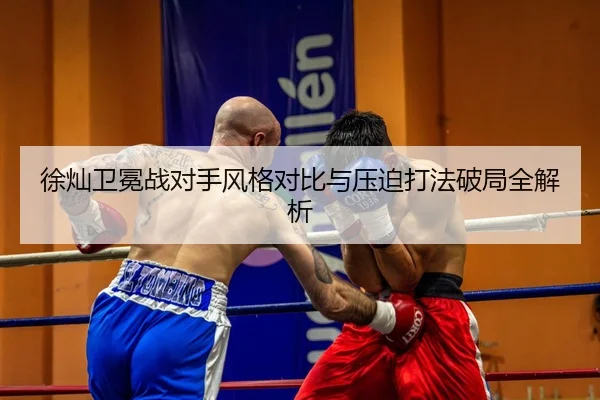 徐灿卫冕战对手风格对比与压迫打法破局全解析