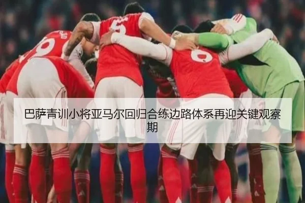 巴萨青训小将亚马尔回归合练边路体系再迎关键观察期